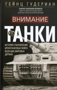 Гейнц Гудериан: Внимание, танки! История становления бронетанковых войск ведущих мировых держав