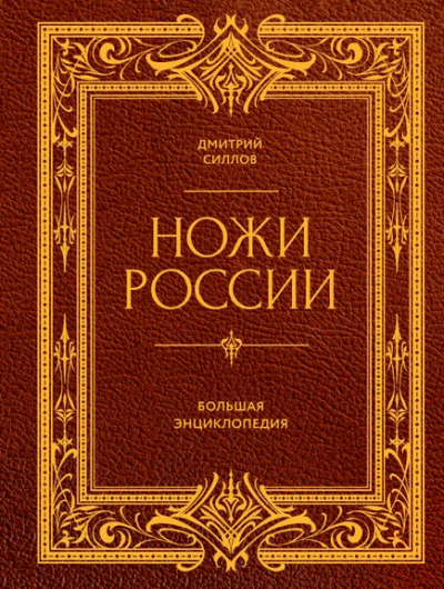 Силлов Дмитрий Олегович: Ножи России. От Российской империи до Российской Федерации. Большая энциклопедия