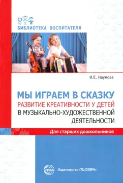Инна Наумова: Мы играем в сказку. Развитие креативности у детей в музыкально-художественной деятельности