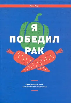 Крис Уорк: Я победил рак. Комплексный план естественного исцеления