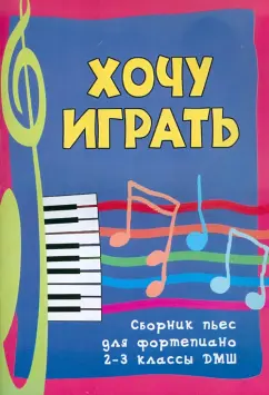Хочу играть. Сборник пьес для фортепиано. 2-3 классы ДМШ