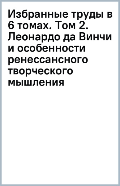 Избранные труды в 6 томах. Том 2. Леонардо да Винчи и особенности ренессансного творческого мышления