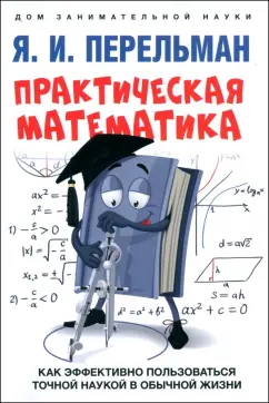 Яков Перельман: Практическая математика. Как эффективно пользоваться точной наукой в обычной жизни