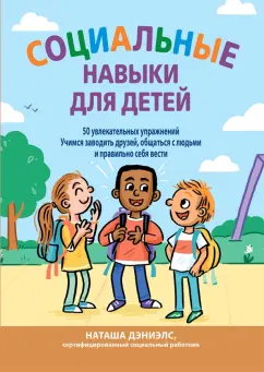 Наташа Дэниелс: Социальные навыки для детей. 50 увлекательных упражнений. Учимся заводить друзей, общаться с людьми