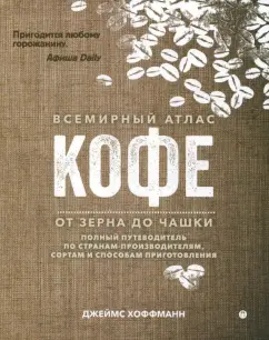 Джеймс Хоффманн: Всемирный атлас кофе. От зерна до чашки. Путеводитель по странам, сортам и способам приготовления