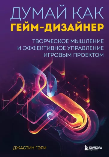 Джастин Гэри: Думай как гейм-дизайнер. Творческое мышление и эффективное управление игровым проектом