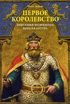 Макс Адамс: Первое королевство. Британия во времена короля Артура