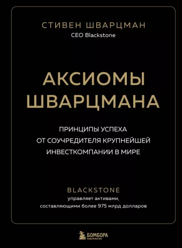 Стивен Шварцман: Аксиомы Шварцмана. Принципы успеха от соучредителя крупнейшей инвесткомпании в мире