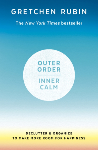 Gretchen Rubin: Outer Order, Inner Calm. Declutter & Organize to Make More Room for Happiness