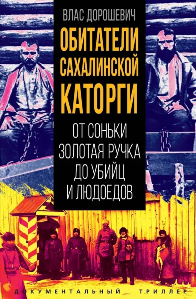 Дорошевич В.М.: Обитатели Сахалинской каторги. От Соньки Золотая Ручка до убийц и людоедов