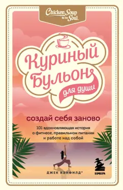 Кэнфилд, Хансен, Ньюмарк: Куриный бульон для души. Создай себя заново. 101 вдохновляющая история о фитнесе, правильном питании