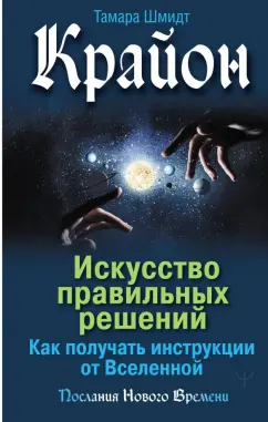 Тамара Шмидт: Крайон. Искусство правильных решений. Как получать инструкции от Вселенной