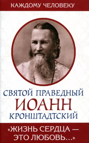 Святой праведный Иоанн Кронштадтский: Жизнь сердца - это любовь