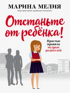 Марина Мелия: Отстаньте от ребёнка! Простые правила мудрых родителей