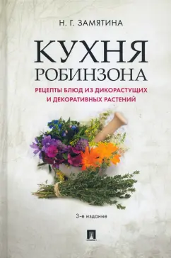 Наталия Замятина: Кухня Робинзона. Рецепты блюд из дикорастущих и декоративных растений
