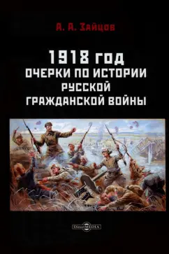 Арсений Зайцов: 1918 год. Очерки по истории русской гражданской войны