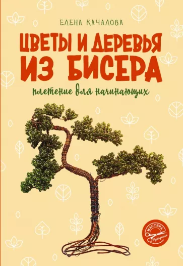 Елена Качалова: Цветы и деревья из бисера. Плетение для начинающих
