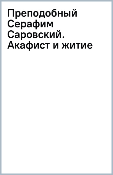 Преподобный Серафим Саровский. Акафист и житие