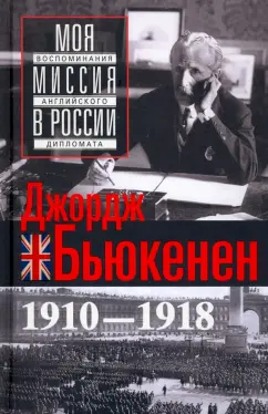 Джордж Бьюкенен: Моя миссия в России. Воспоминания английского дипломата. 1910-1918