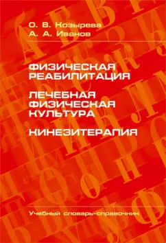 Козырева, Иванов: Физическая реабилитация. Лечебная физическая культура. Кинезитерапия. Учебный словарь-справочник