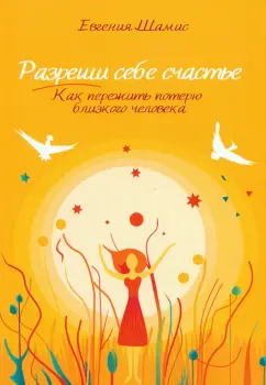 Евгения Шамис: Разреши себе счастье. Как пережить потерю близкого человека