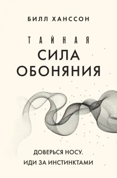 Билл Ханссон: Тайная сила обоняния. Доверься носу. Иди за инстинктами