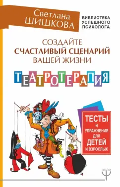 Светлана Шишкова: Создайте счастливый сценарий вашей жизни. Театротерапия. Тесты и упражнения для детей и врослых