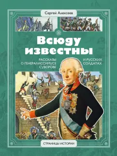 Сергей Алексеев: Всюду известны. Рассказы о генералиссимусе Суворове и русских солдатах