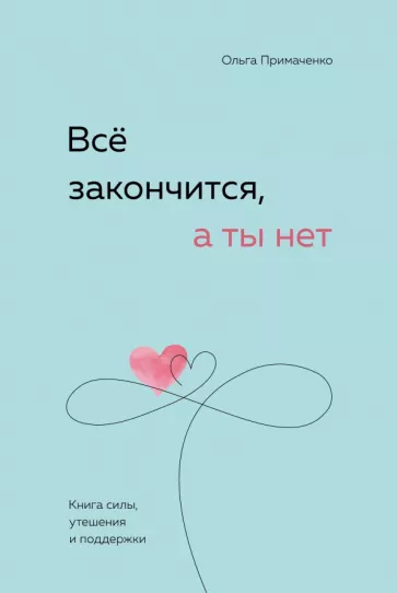 Ольга Примаченко: Все закончится, а ты нет. Книга силы, утешения и поддержки