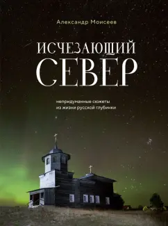 Александр Моисеев: Исчезающий Север. Непридуманные сюжеты из жизни русской глубинки