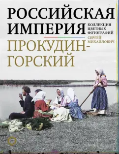 Сергей Прокудин-Горский: Российская империя. Коллекция цветных фотографий Сергея Михайловича Прокудина-Горского