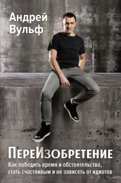 Андрей Вульф: ПереИзобретение. Как победить время и обстоятельства, стать счастливым и не зависеть от идиотов