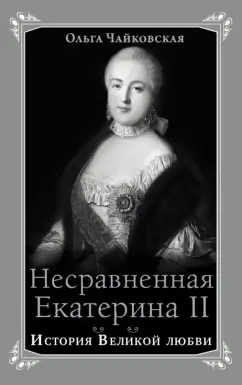 Ольга Чайковская: Несравненная Екатерина II. История Великой любви