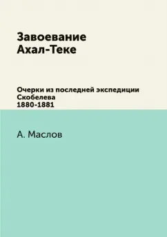 Алексей Маслов: Завоевание Ахал-Теке. Очерки из последней экспедиции Скобелева 1880-1881