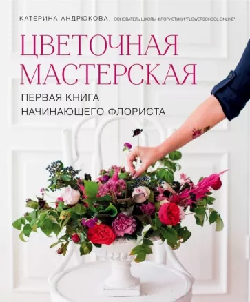 Екатерина Андрюкова: Цветочная мастерская. Первая книга начинающего флориста