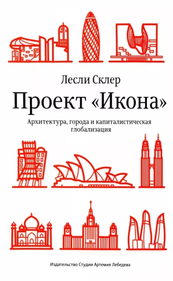 Лесли Склер: Проект «Икона». Архитектура, города и капиталистическая глобализация