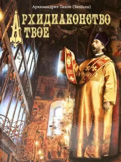 Тихон Архимандрит: Архидиаконство твое. История жизни и служения Архимандрида Константина Розова