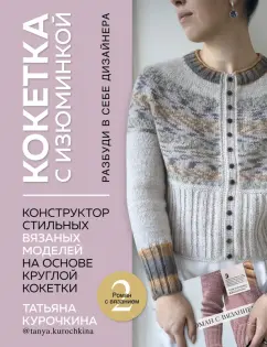 Татьяна Курочкина: Кокетка с изюминкой. Разбуди в себе дизайнера. Конструктор стильных вязаных моделей