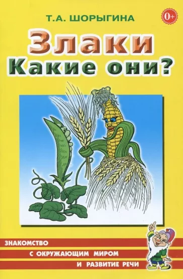 Татьяна Шорыгина: Злаки. Какие они? Книга для воспитателей, гувернеров и родителей