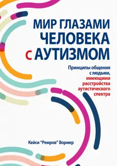Кейси Вормер: Мир глазами человека с аутизмом. Принципы общения с людьми, имеющими РАС