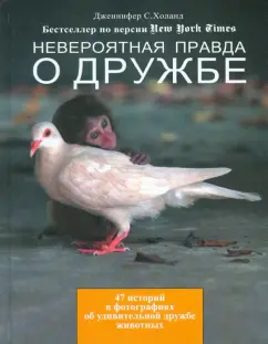 Дженнифер Холанд: Невероятная правда о дружбе:  47 историй в фотографиях об удивительной дружбе животных