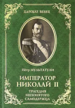Петр Мультатули: Император Николай II. Трагедия непонятого Самодержца