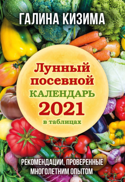 Галина Кизима: Лунный посевной календарь 2021 в таблицах. Рекомендации, проверенные многолетним опытом