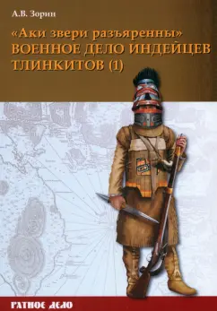 Александр Зорин: «Аки звери разъяренны». Военное дело индейцев тлинкитов. Том 1