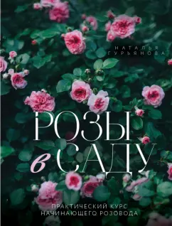 Наталья Гурьянова: Розы в саду. Практический курс начинающего розовода