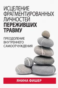 Янина Фишер: Исцеление фрагментированных личностей переживших травму. Преодоление внутреннего самоотчуждения