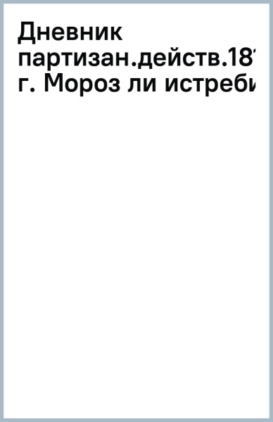 Денис Давыдов: Дневник партизанских действий 1812 года. Мороз ли истребил французскую армию в 1812 году?