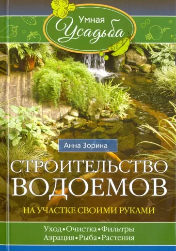 Анна Зорина: Строительство водоемов на участке своими руками. Уход, очистка, фильтры, аэрация, рыба, растения...