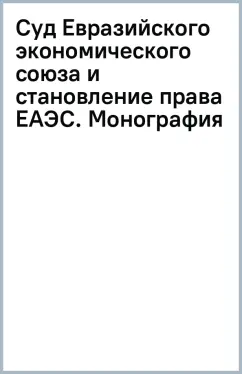 Суд Евразийского экономического союза и становление права ЕАЭС. Монография
