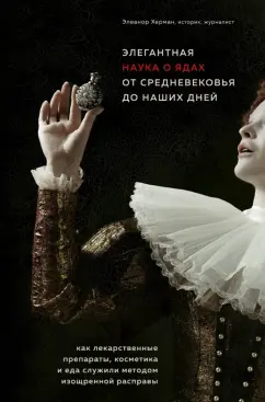 Элеанор Херман: Элегантная наука о ядах от средневековья до наших дней. Как лекарственные препараты, косметика и еда